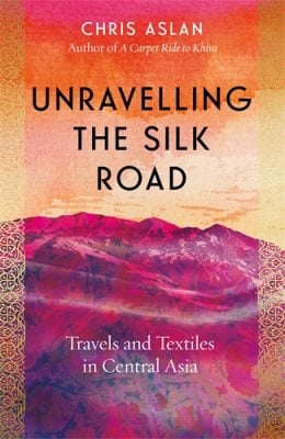 Unravelling the Silk Road: Travels and Textiles in Central Asia (Hardback)