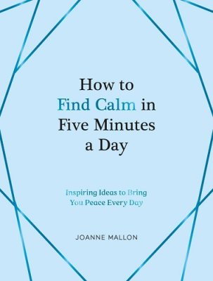 How to Find Calm in Five Minutes a Day: Inspiring Ideas to Bring You Peace Every Day (Hardback)