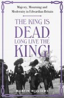 The King is Dead, Long Live the King!: Majesty, Mourning and Modernity in Edwardian Britain (Hardback)
